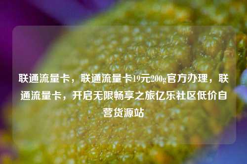 联通流量卡	，联通流量卡19元200g官方办理，联通流量卡，开启无限畅享之旅亿乐社区低价自营货源站  第1张