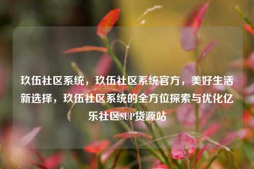 玖伍社区系统，玖伍社区系统官方，美好生活新选择	，玖伍社区系统的全方位探索与优化亿乐社区SUP货源站  第1张