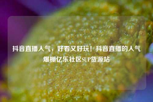 抖音直播人气，好看又好玩！抖音直播的人气爆棚亿乐社区SUP货源站  第1张