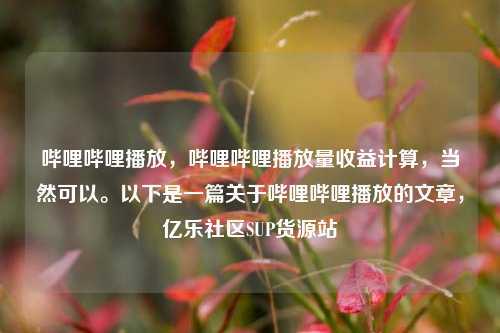 哔哩哔哩播放，哔哩哔哩播放量收益计算	，当然可以。以下是一篇关于哔哩哔哩播放的文章，亿乐社区SUP货源站  第1张