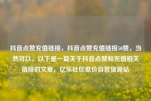 抖音点赞充值链接，抖音点赞充值链接50赞，当然可以。以下是一篇关于抖音点赞和充值相关链接的文章，亿乐社区低价自营货源站  第1张