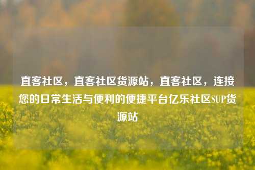 直客社区	，直客社区货源站，直客社区，连接您的日常生活与便利的便捷平台亿乐社区SUP货源站  第1张