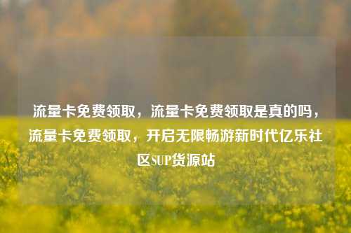 流量卡免费领取	，流量卡免费领取是真的吗，流量卡免费领取，开启无限畅游新时代亿乐社区SUP货源站  第1张