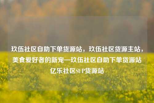 玖伍社区自助下单货源站，玖伍社区货源主站，美食爱好者的新宠—玖伍社区自助下单货源站亿乐社区SUP货源站  第1张