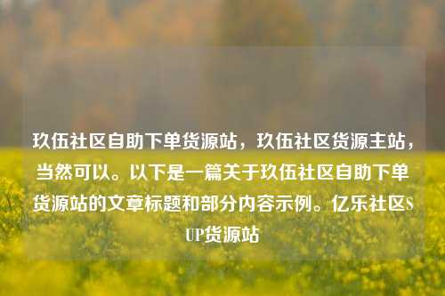 玖伍社区自助下单货源站，玖伍社区货源主站	，当然可以。以下是一篇关于玖伍社区自助下单货源站的文章标题和部分内容示例。亿乐社区SUP货源站  第1张