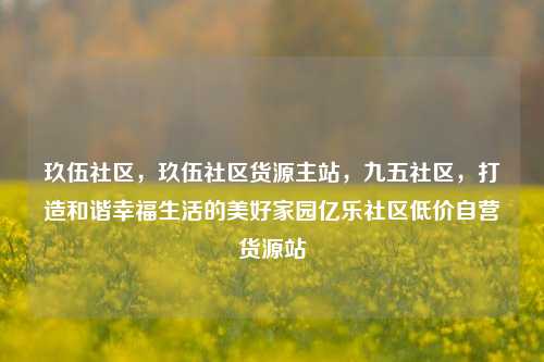 玖伍社区，玖伍社区货源主站	，九五社区，打造和谐幸福生活的美好家园亿乐社区低价自营货源站  第1张