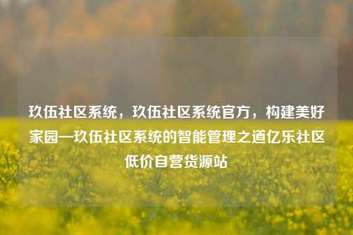 玖伍社区系统	，玖伍社区系统官方，构建美好家园—玖伍社区系统的智能管理之道亿乐社区低价自营货源站  第1张