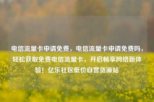 电信流量卡申请免费，电信流量卡申请免费吗，轻松获取免费电信流量卡	，开启畅享网络新体验！亿乐社区低价自营货源站  第1张