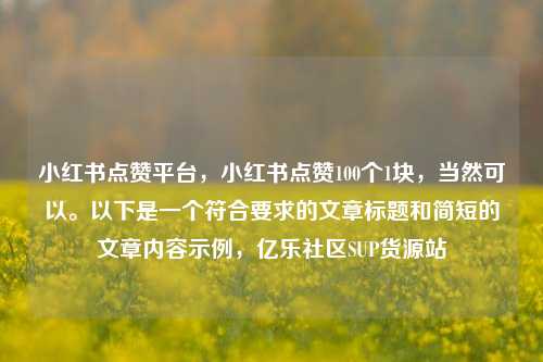 小红书点赞平台，小红书点赞100个1块，当然可以	。以下是一个符合要求的文章标题和简短的文章内容示例	，亿乐社区SUP货源站  第1张