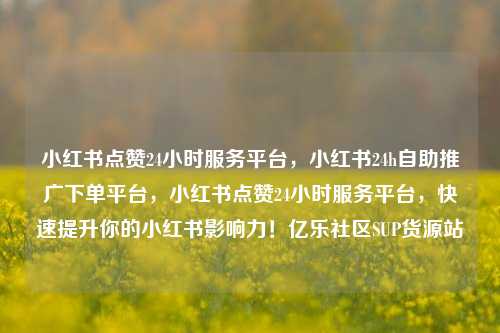 小红书点赞24小时服务平台，小红书24h自助推广下单平台	，小红书点赞24小时服务平台，快速提升你的小红书影响力！亿乐社区SUP货源站  第1张