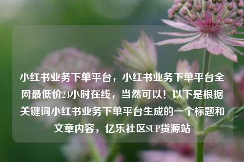 小红书业务下单平台	，小红书业务下单平台全网最低价24小时在线，当然可以！以下是根据关键词小红书业务下单平台生成的一个标题和文章内容，亿乐社区SUP货源站  第1张