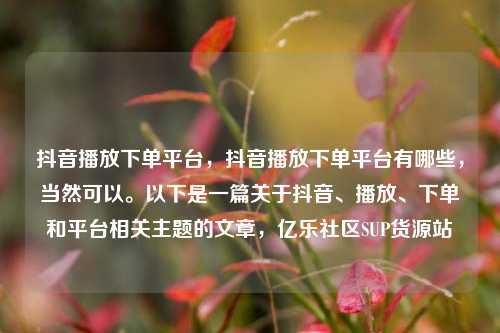 抖音播放下单平台，抖音播放下单平台有哪些，当然可以。以下是一篇关于抖音、播放	、下单和平台相关主题的文章	，亿乐社区SUP货源站  第1张