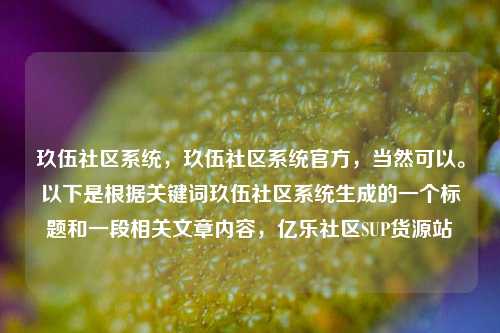 玖伍社区系统，玖伍社区系统官方	，当然可以。以下是根据关键词玖伍社区系统生成的一个标题和一段相关文章内容，亿乐社区SUP货源站  第1张