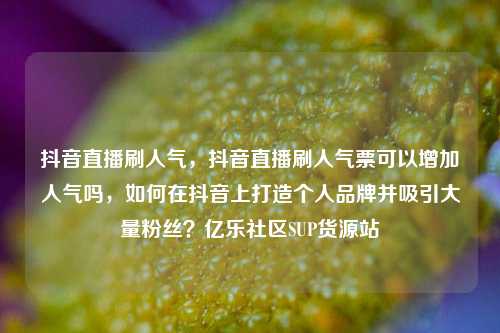 抖音直播刷人气，抖音直播刷人气票可以增加人气吗，如何在抖音上打造个人品牌并吸引大量粉丝？亿乐社区SUP货源站  第1张