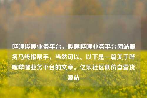 哔哩哔哩业务平台，哔哩哔哩业务平台网站服务马线报帮手，当然可以	。以下是一篇关于哔哩哔哩业务平台的文章。亿乐社区低价自营货源站  第1张