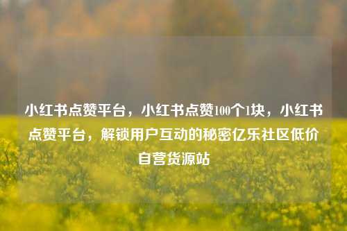 小红书点赞平台	，小红书点赞100个1块，小红书点赞平台，解锁用户互动的秘密亿乐社区低价自营货源站  第1张