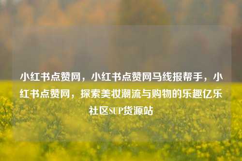 小红书点赞网	，小红书点赞网马线报帮手，小红书点赞网，探索美妆潮流与购物的乐趣亿乐社区SUP货源站  第1张