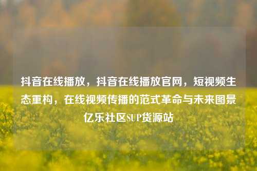 抖音在线播放	，抖音在线播放官网，短视频生态重构，在线视频传播的范式革命与未来图景亿乐社区SUP货源站  第1张