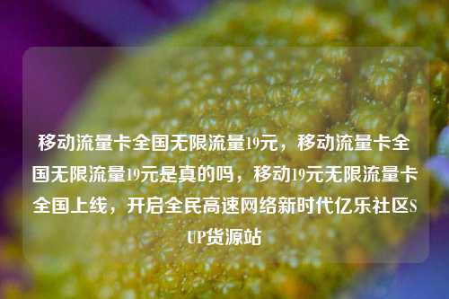 移动流量卡全国无限流量19元，移动流量卡全国无限流量19元是真的吗	，移动19元无限流量卡全国上线，开启全民高速网络新时代亿乐社区SUP货源站  第1张